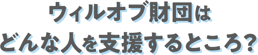 ウィルオブ財団はどんな人を支援するところ？